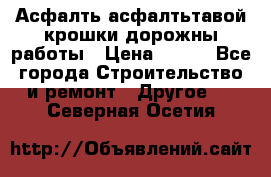 Асфалть асфалтьтавой крошки дорожны работы › Цена ­ 500 - Все города Строительство и ремонт » Другое   . Северная Осетия